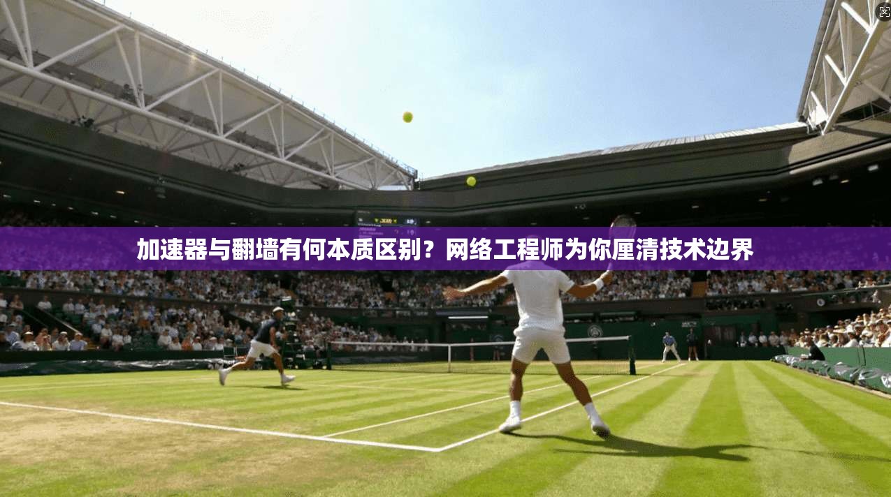 加速器与翻墙有何本质区别?网络工程师为你厘清技术边界