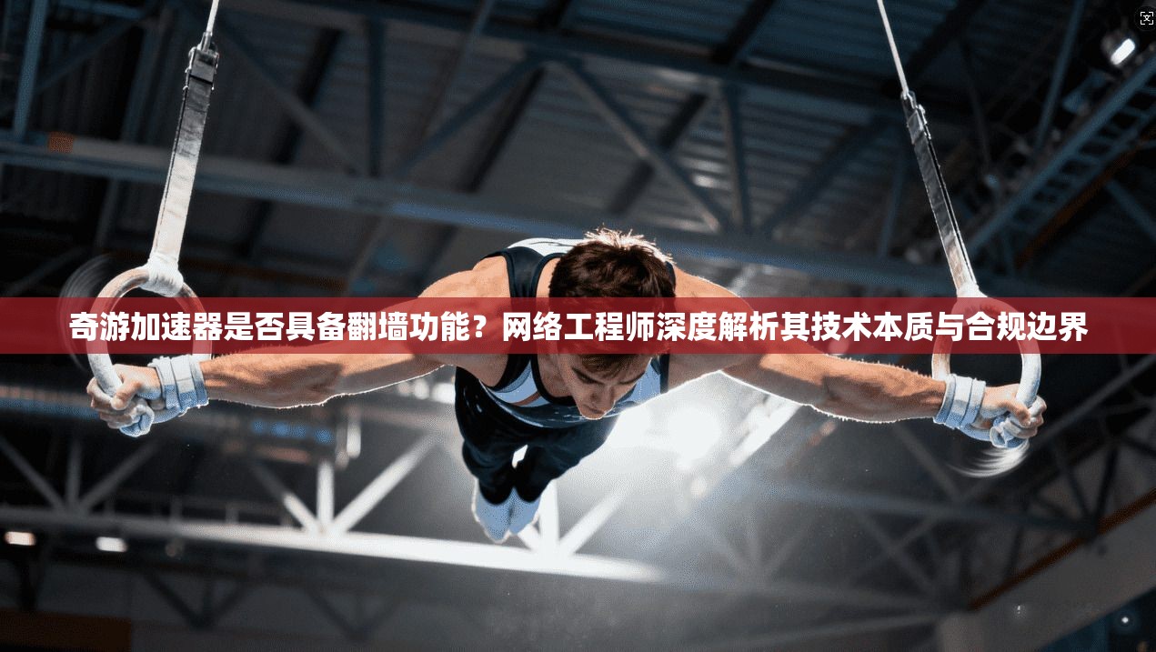 奇游加速器是否具备翻墙功能？网络工程师深度解析其技术本质与合规边界