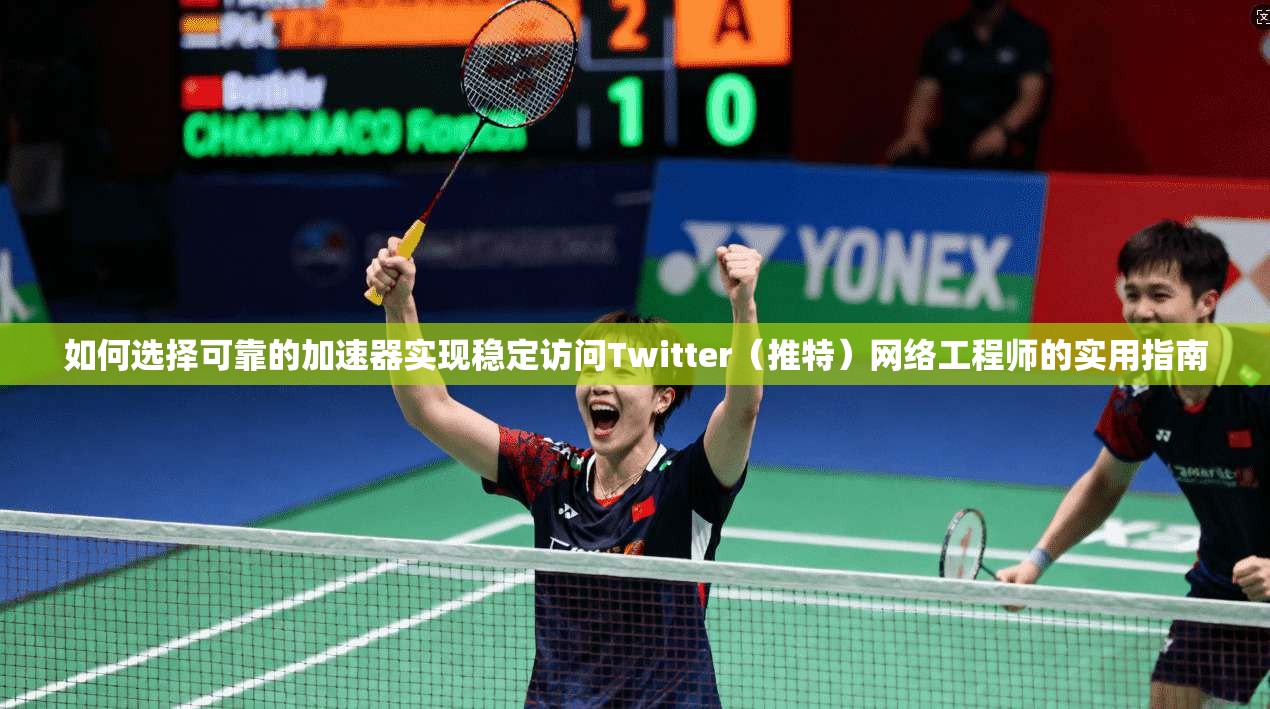 如何选择可靠的加速器实现稳定访问Twitter（推特）网络工程师的实用指南