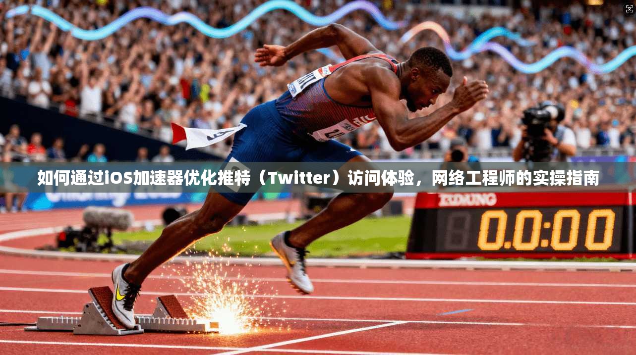 如何通过iOS加速器优化推特(Twitter)访问体验,网络工程师的实操指南