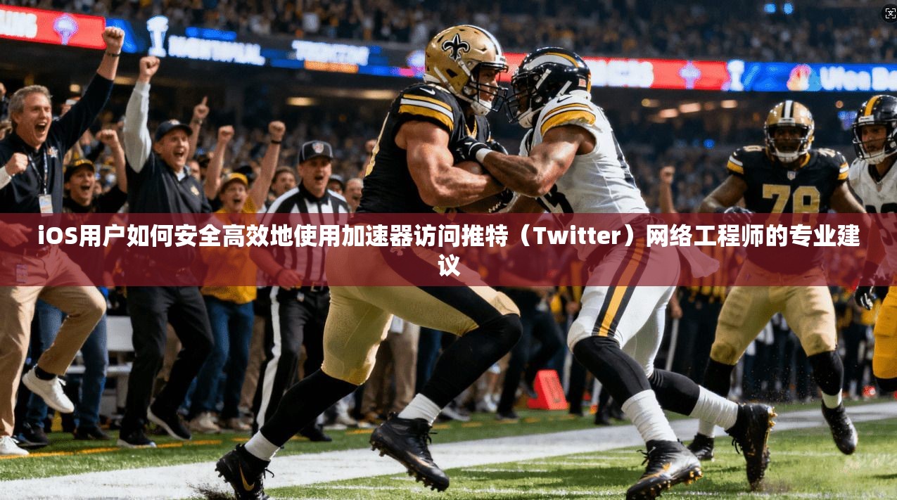 iOS用户如何安全高效地使用加速器访问推特(Twitter)网络工程师的专业建议