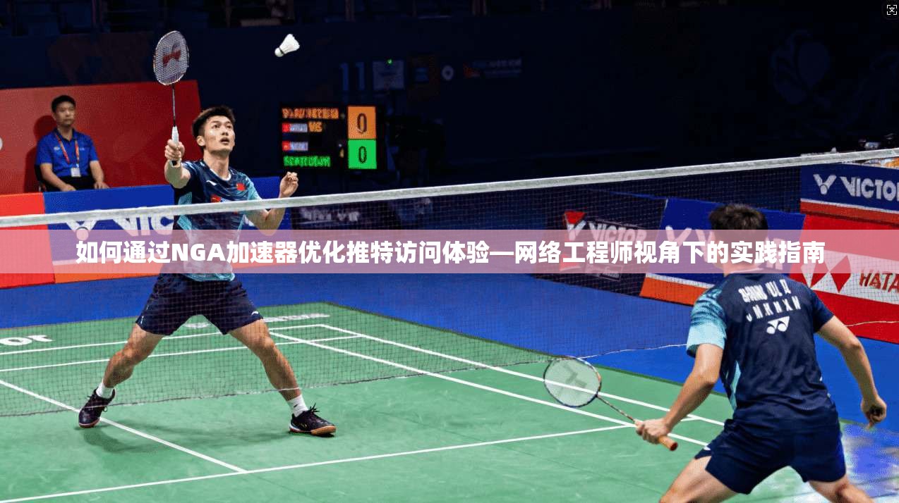 如何通过NGA加速器优化推特访问体验—网络工程师视角下的实践指南