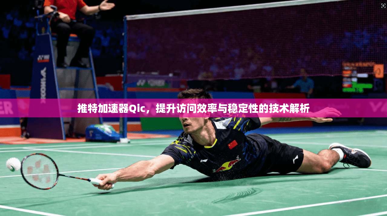 推特加速器Qic,提升访问效率与稳定性的技术解析