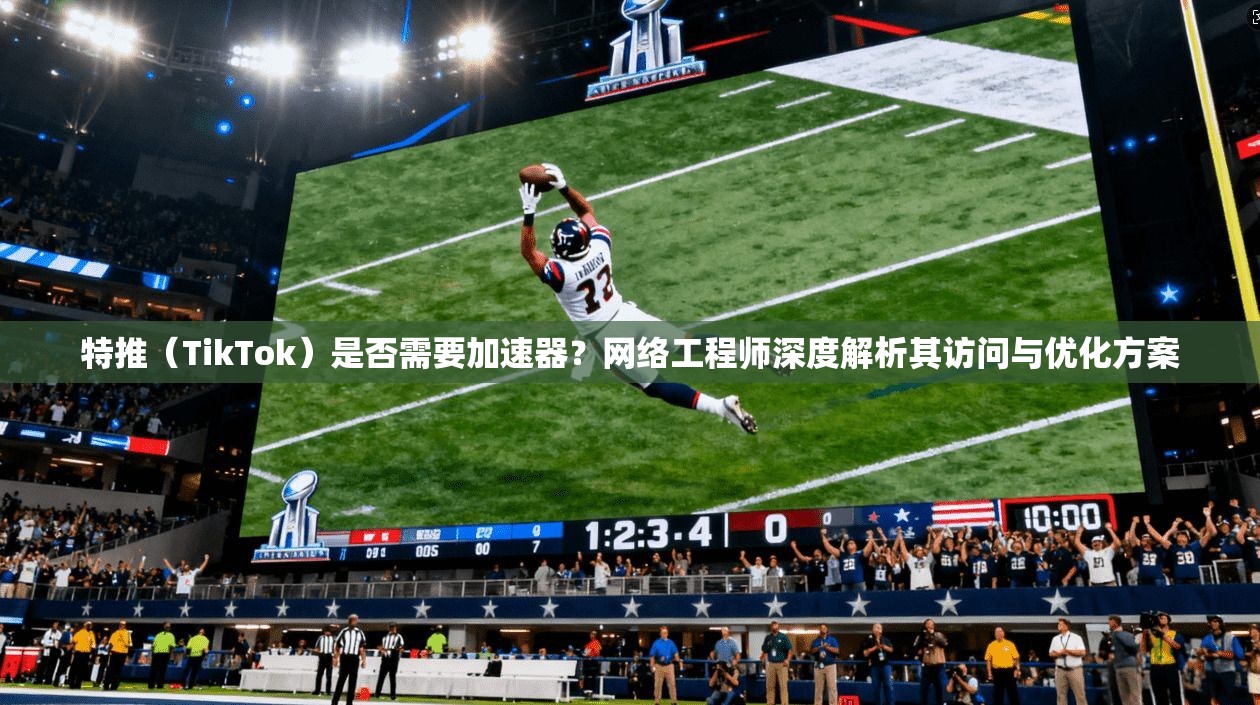 特推(TikTok)是否需要加速器?网络工程师深度解析其访问与优化方案