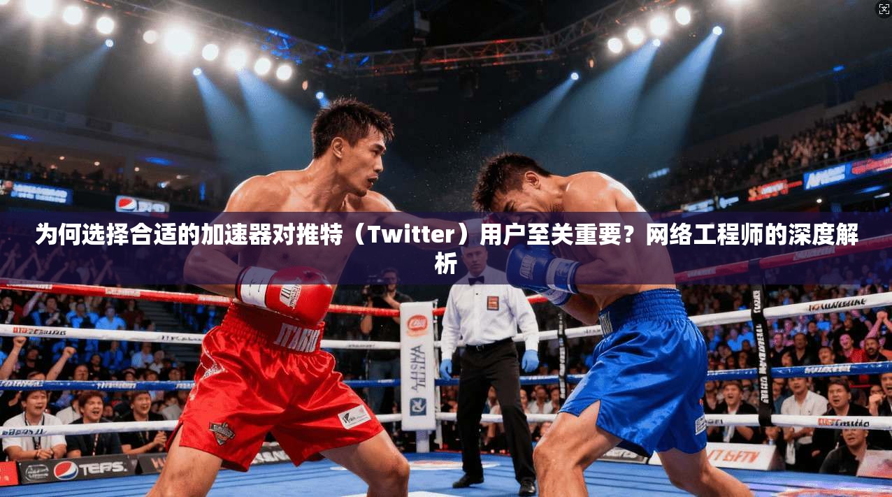 为何选择合适的加速器对推特（Twitter）用户至关重要？网络工程师的深度解析