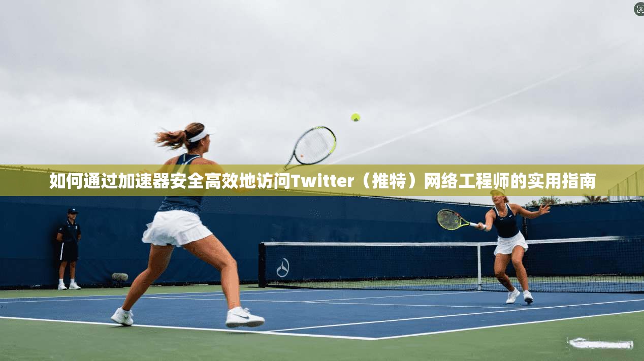 如何通过加速器安全高效地访问Twitter(推特)网络工程师的实用指南