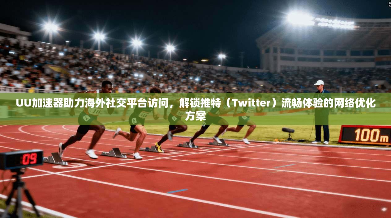 UU加速器助力海外社交平台访问，解锁推特（Twitter）流畅体验的网络优化方案