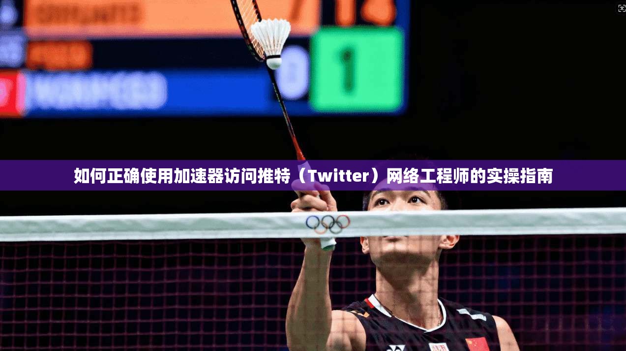 如何正确使用加速器访问推特（Twitter）网络工程师的实操指南