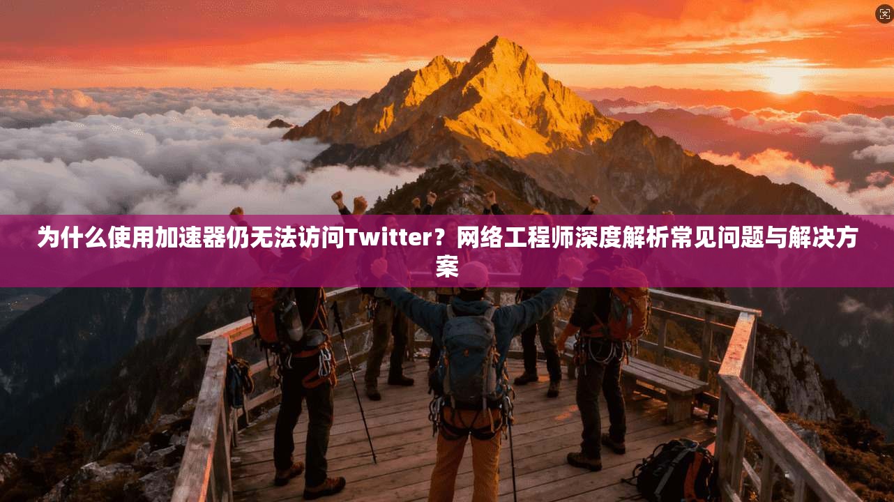 为什么使用加速器仍无法访问Twitter?网络工程师深度解析常见问题与解决方案