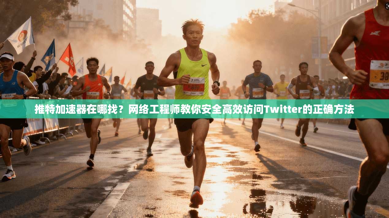 推特加速器在哪找?网络工程师教你安全高效访问Twitter的正确方法