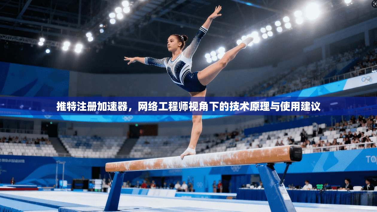 推特注册加速器，网络工程师视角下的技术原理与使用建议