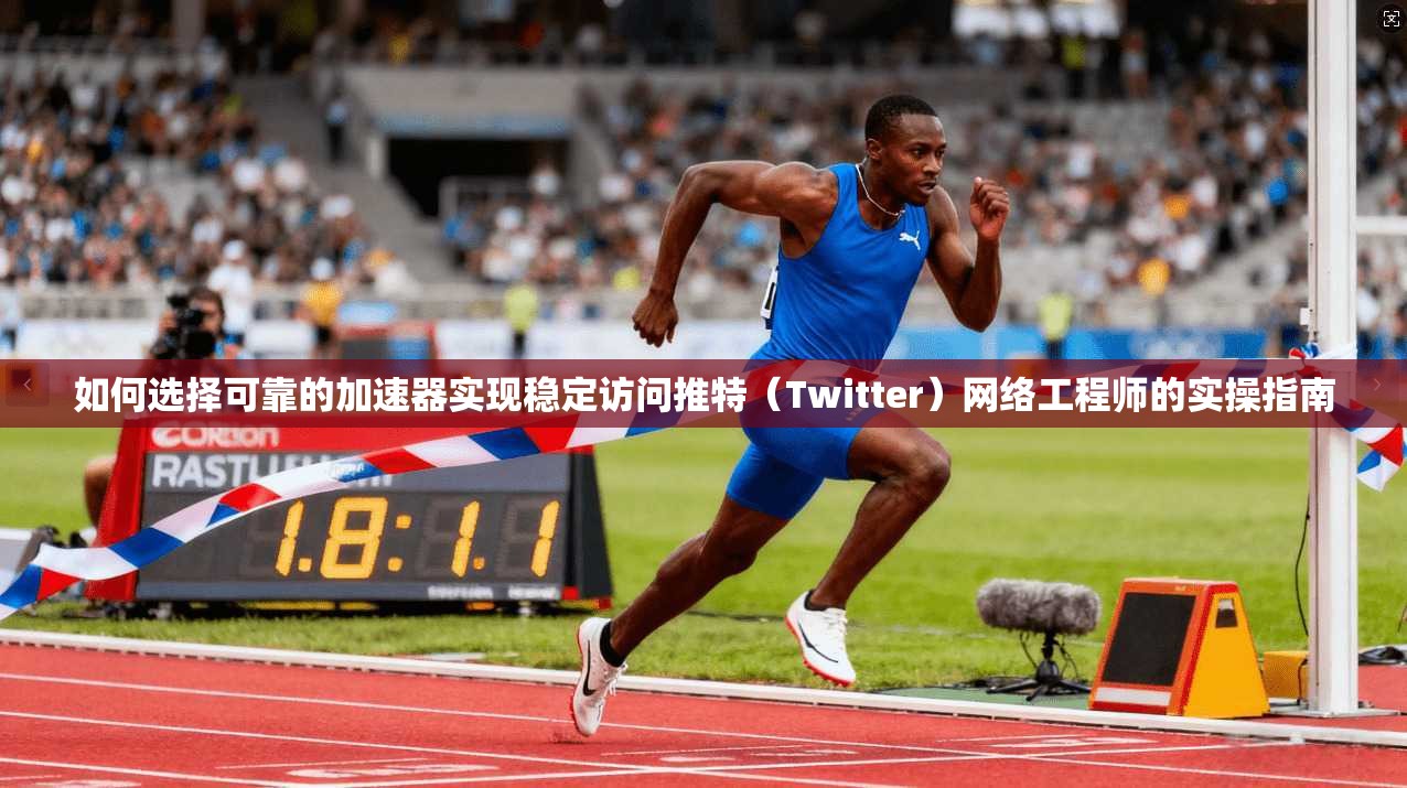 如何选择可靠的加速器实现稳定访问推特(Twitter)网络工程师的实操指南
