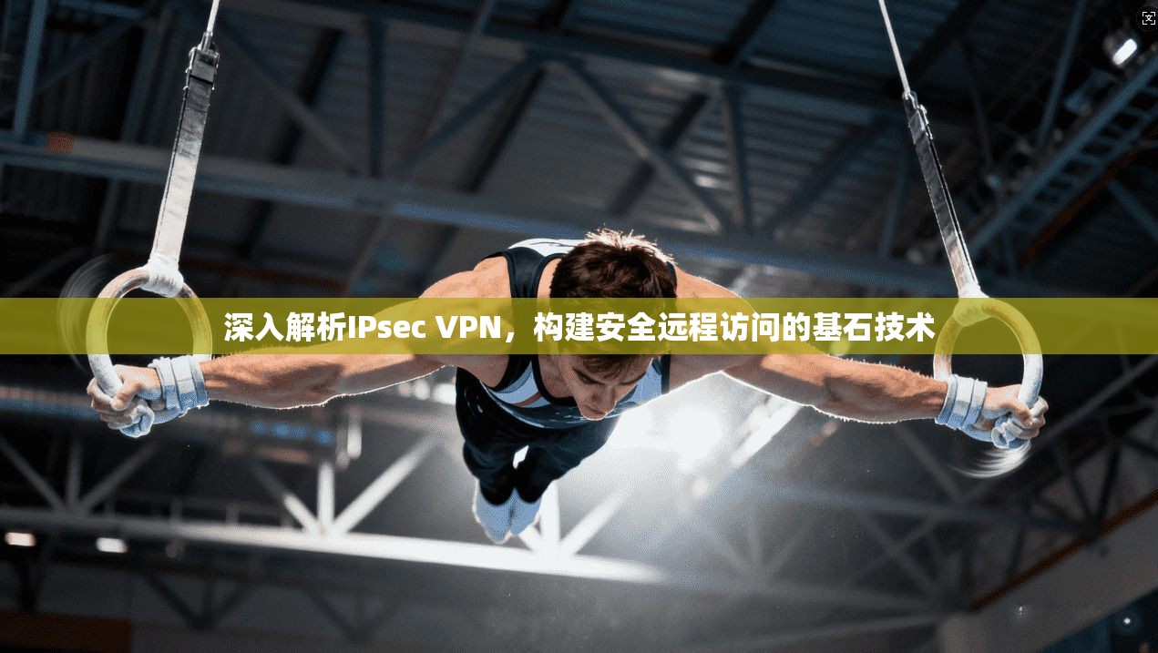 深入解析IPsec VPN，构建安全远程访问的基石技术