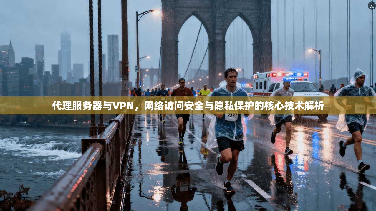 代理服务器与VPN，网络访问安全与隐私保护的核心技术解析