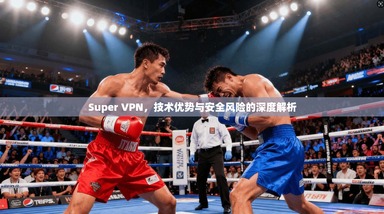 Super VPN，技术优势与安全风险的深度解析
