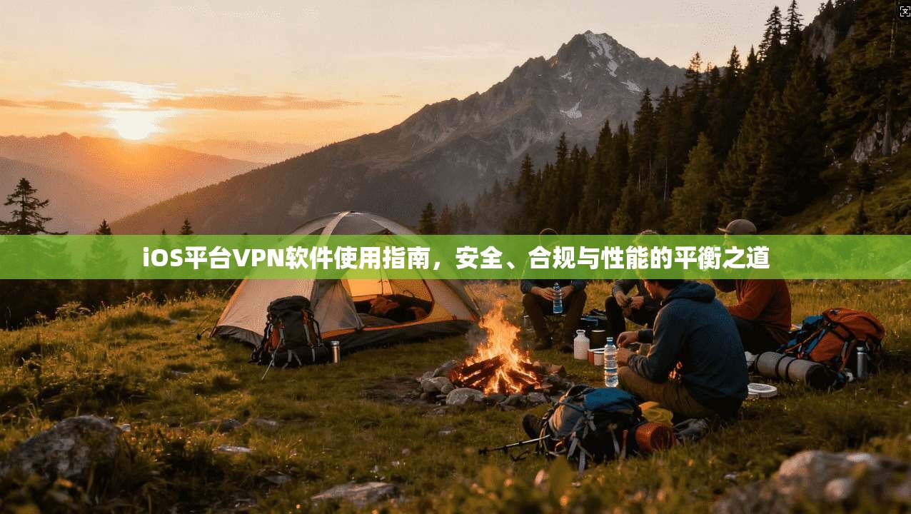 iOS平台VPN软件使用指南,安全、合规与性能的平衡之道