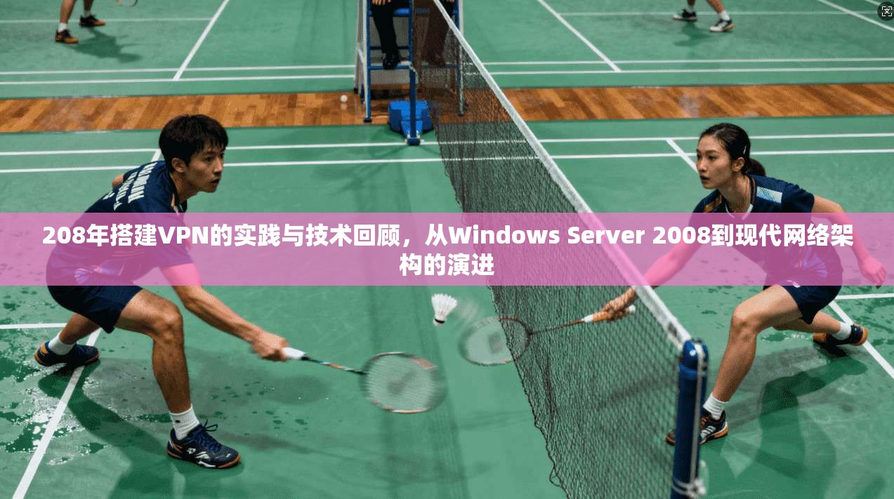 208年搭建VPN的实践与技术回顾,从Windows Server 2008到现代网络架构的演进