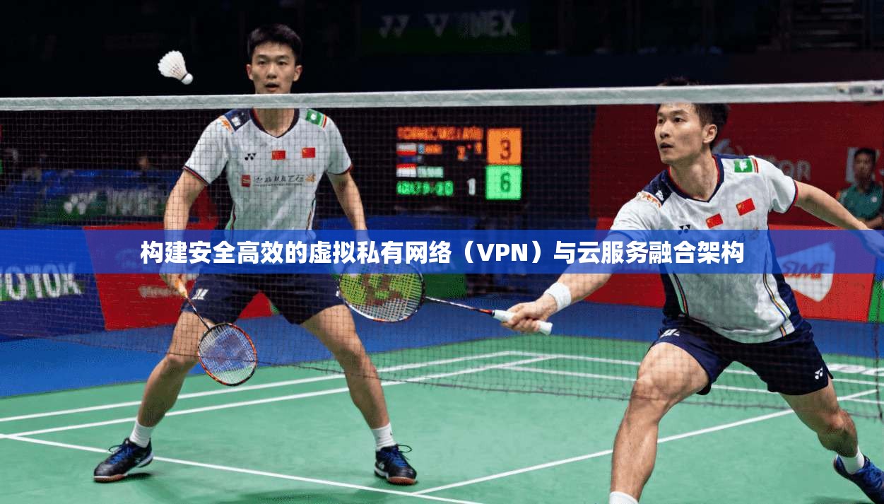 构建安全高效的虚拟私有网络(VPN)与云服务融合架构