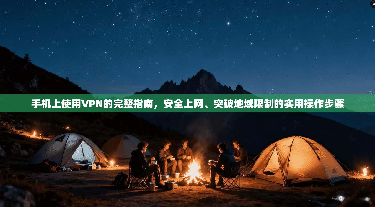 手机上使用VPN的完整指南，安全上网、突破地域限制的实用操作步骤