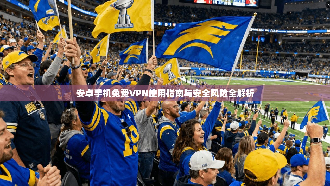 安卓手机免费VPN使用指南与安全风险全解析