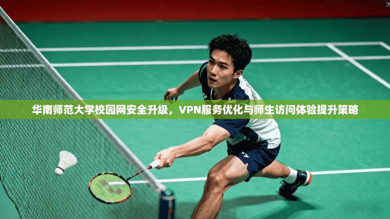 华南师范大学校园网安全升级，VPN服务优化与师生访问体验提升策略