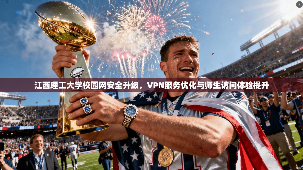 江西理工大学校园网安全升级,VPN服务优化与师生访问体验提升