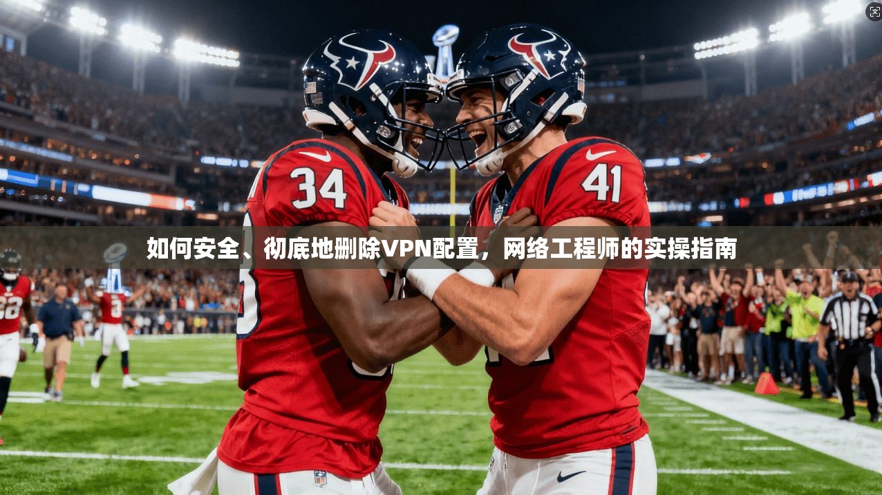如何安全、彻底地删除VPN配置，网络工程师的实操指南