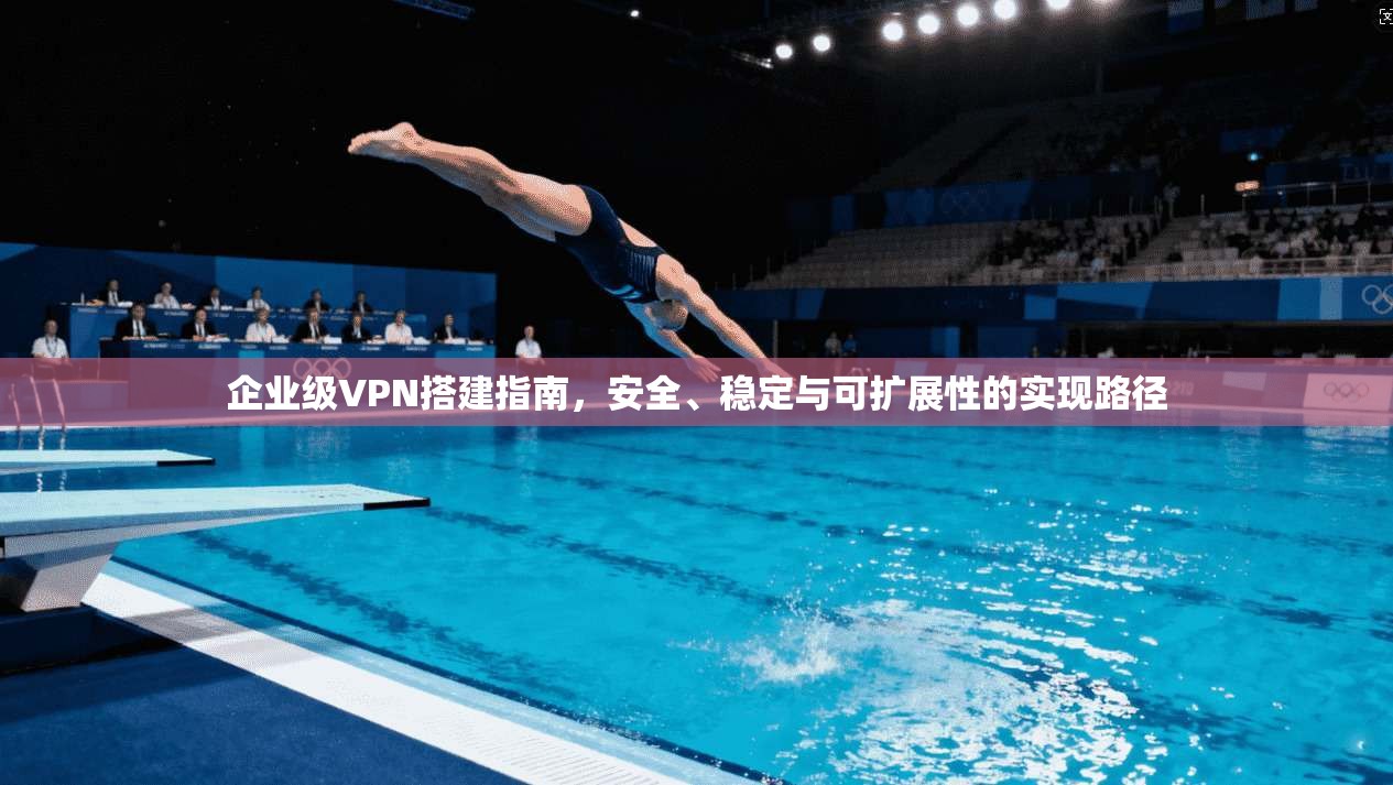 企业级VPN搭建指南，安全、稳定与可扩展性的实现路径
