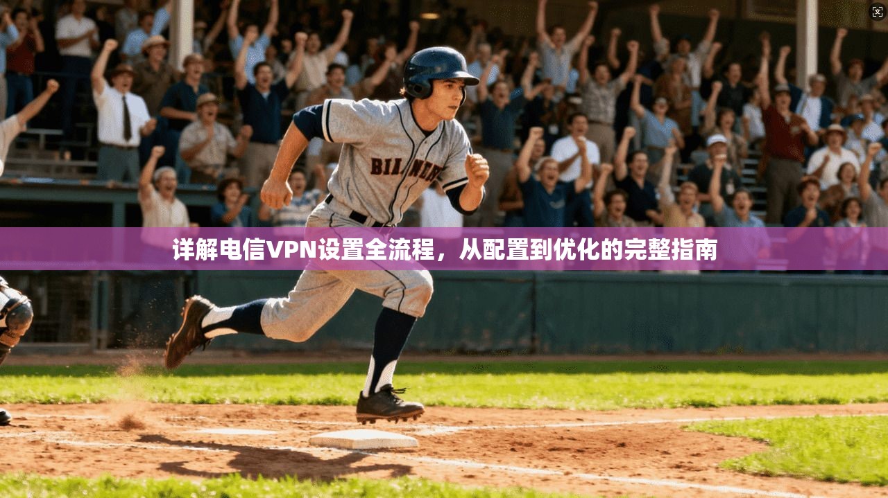详解电信VPN设置全流程，从配置到优化的完整指南