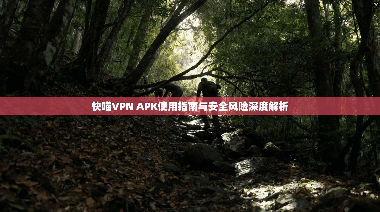 快喵VPN APK使用指南与安全风险深度解析