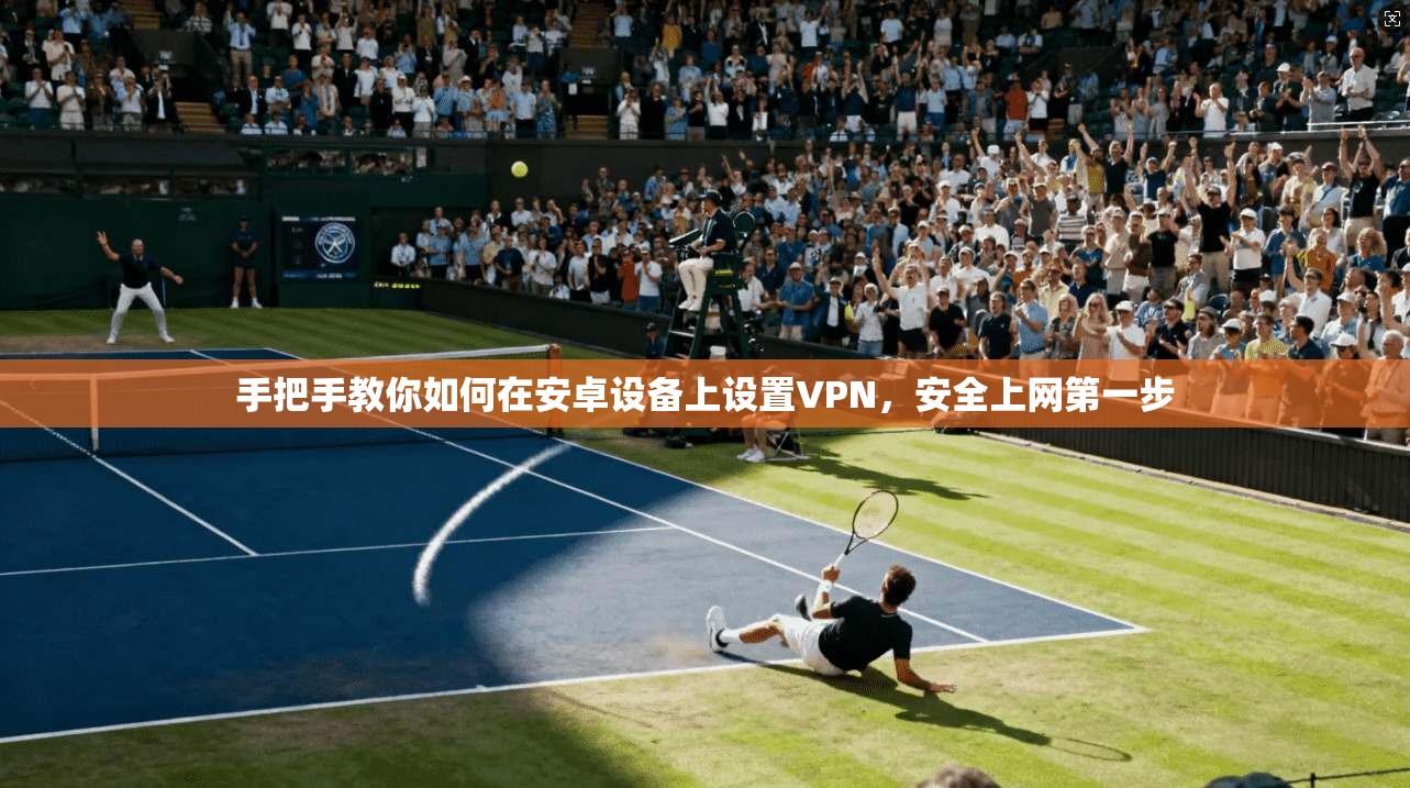 手把手教你如何在安卓设备上设置VPN，安全上网第一步