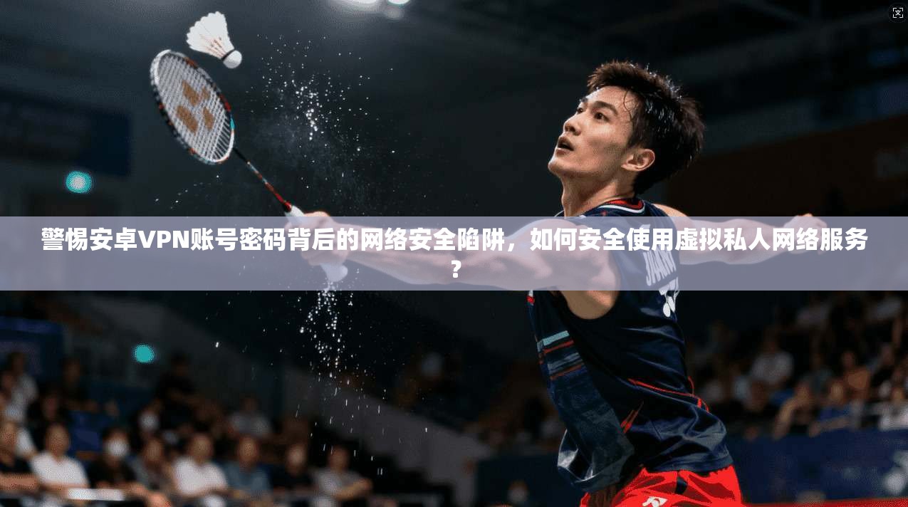 警惕安卓VPN账号密码背后的网络安全陷阱，如何安全使用虚拟私人网络服务？