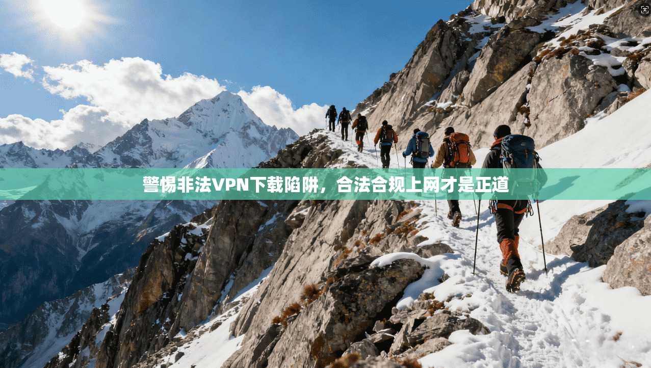 警惕非法VPN下载陷阱,合法合规上网才是正道