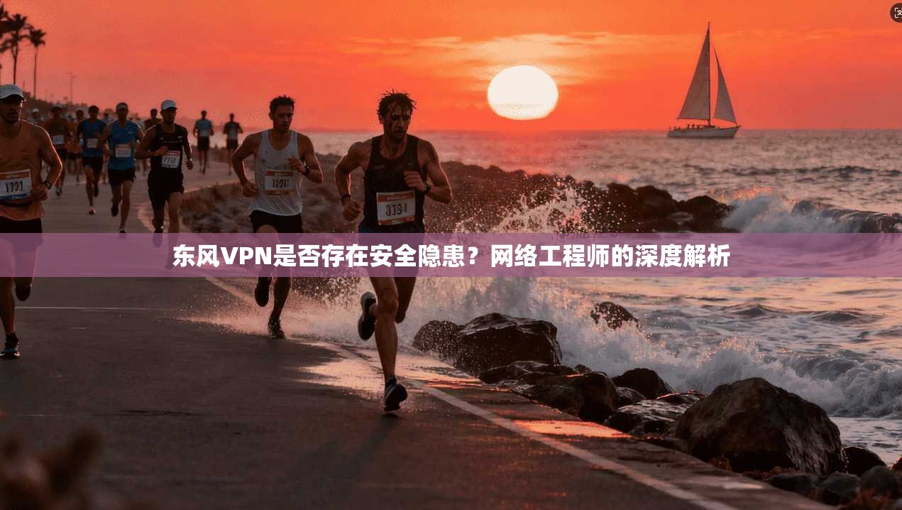东风VPN是否存在安全隐患?网络工程师的深度解析