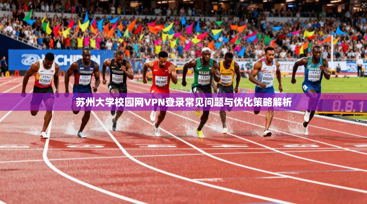 苏州大学校园网VPN登录常见问题与优化策略解析