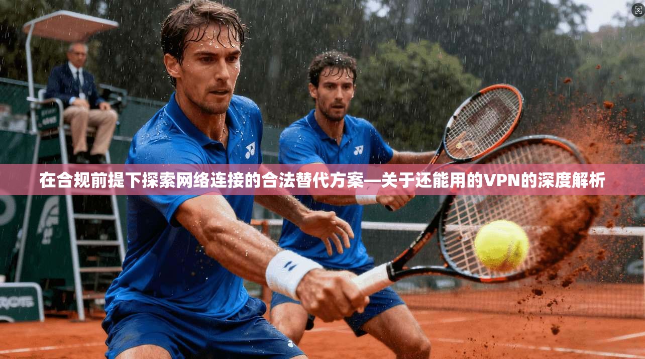 在合规前提下探索网络连接的合法替代方案—关于还能用的VPN的深度解析