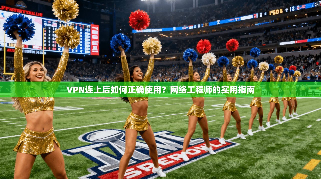 VPN连上后如何正确使用？网络工程师的实用指南