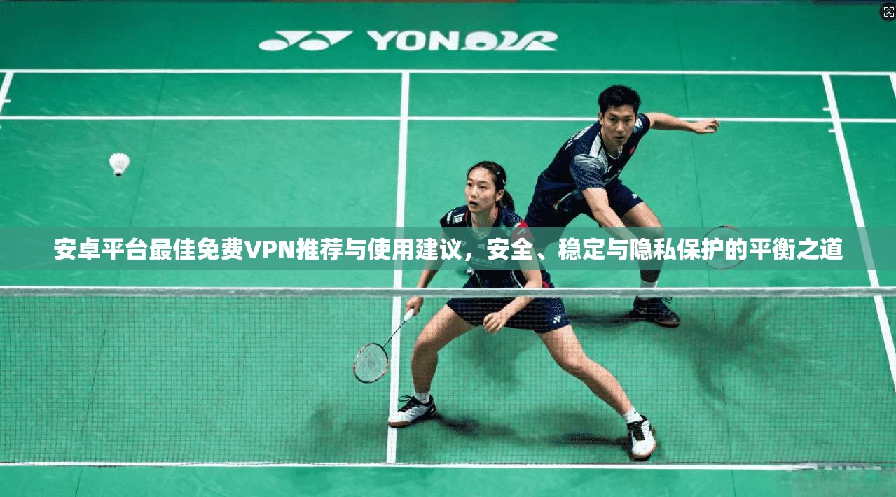 安卓平台最佳免费VPN推荐与使用建议,安全、稳定与隐私保护的平衡之道