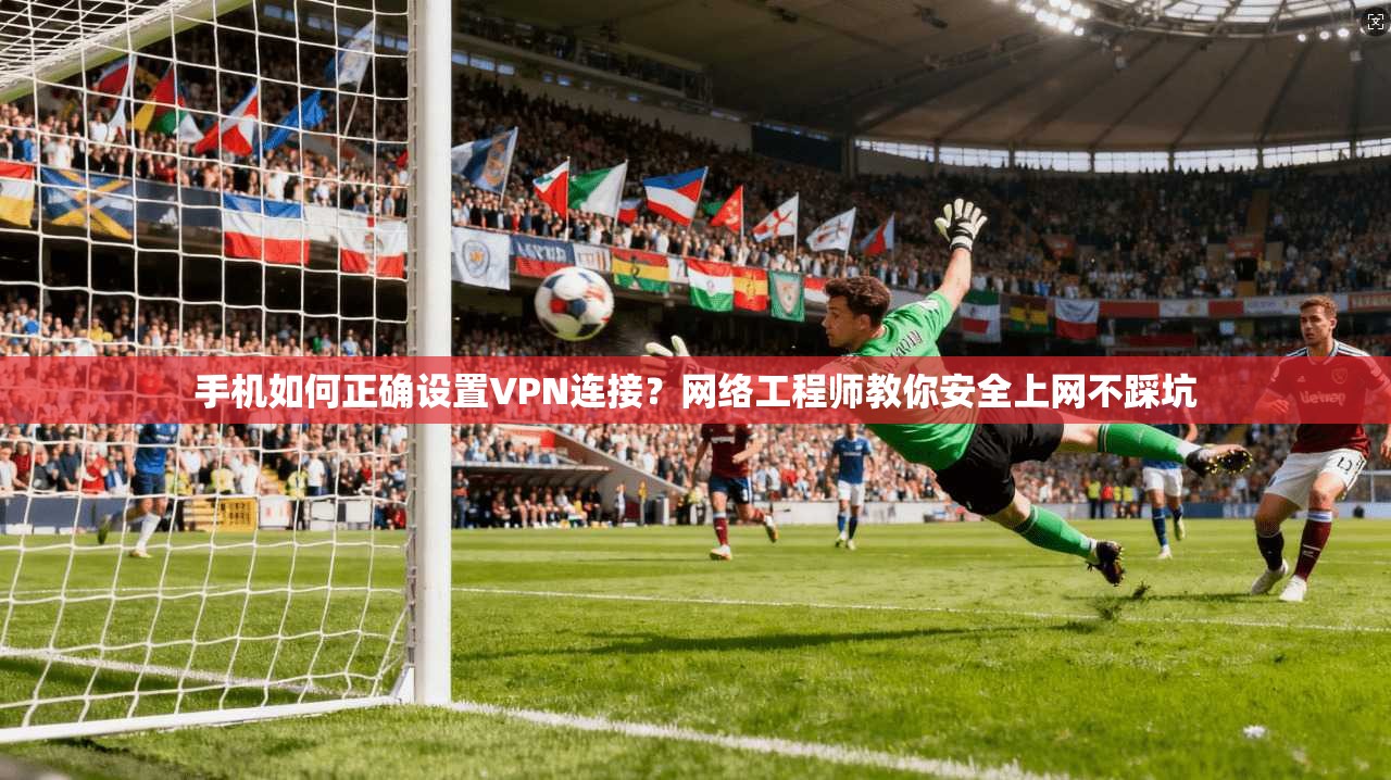 手机如何正确设置VPN连接?网络工程师教你安全上网不踩坑