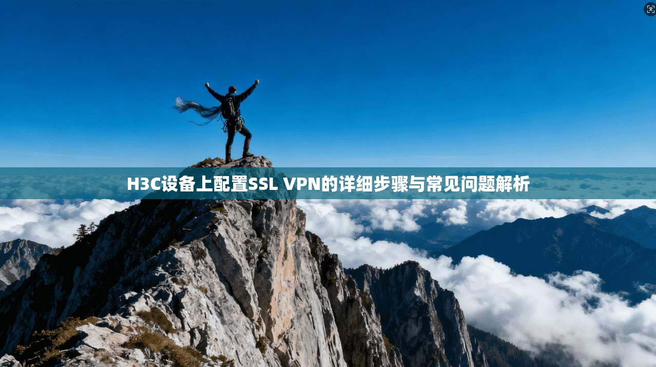 H3C设备上配置SSL VPN的详细步骤与常见问题解析