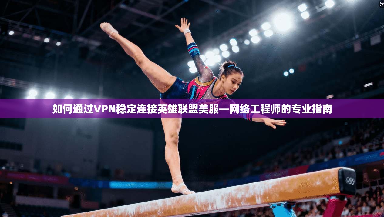如何通过VPN稳定连接英雄联盟美服—网络工程师的专业指南