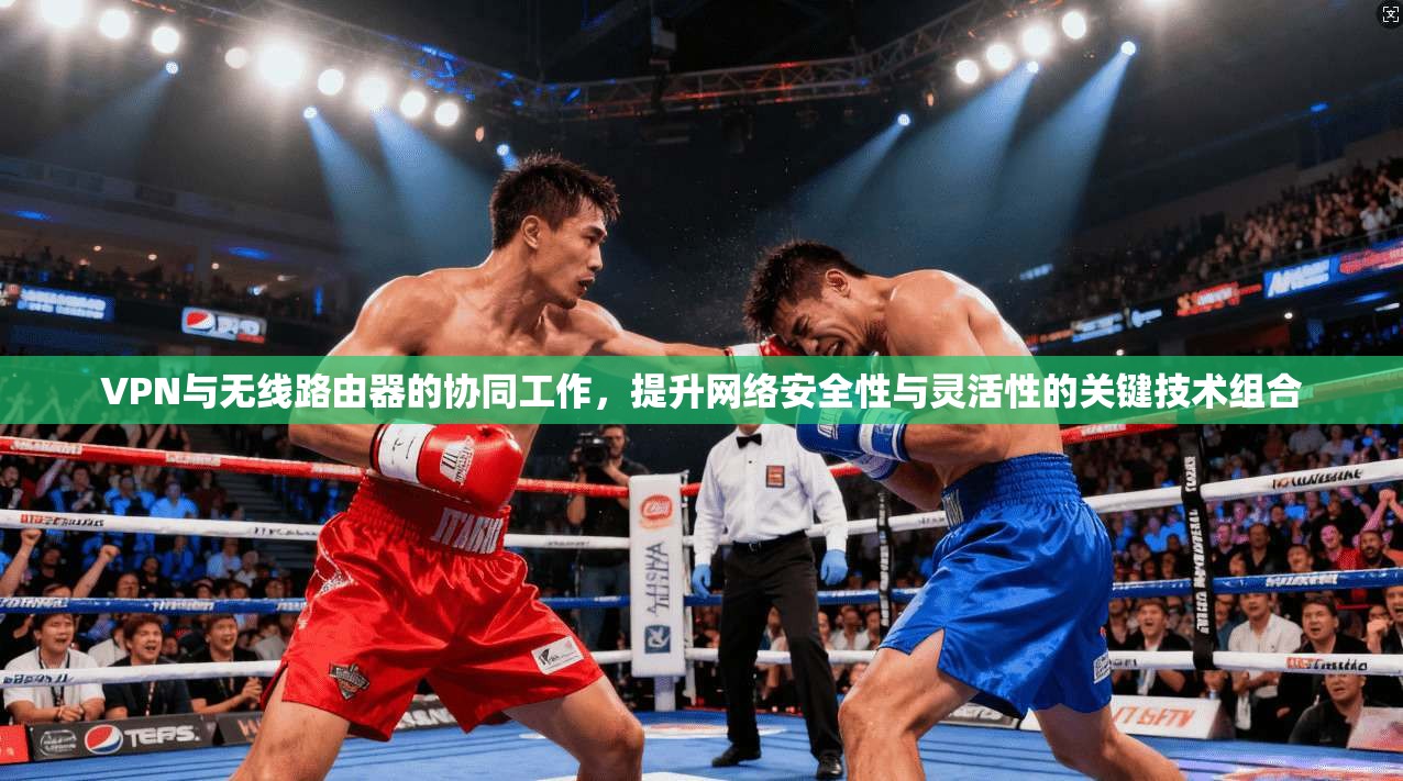 VPN与无线路由器的协同工作,提升网络安全性与灵活性的关键技术组合