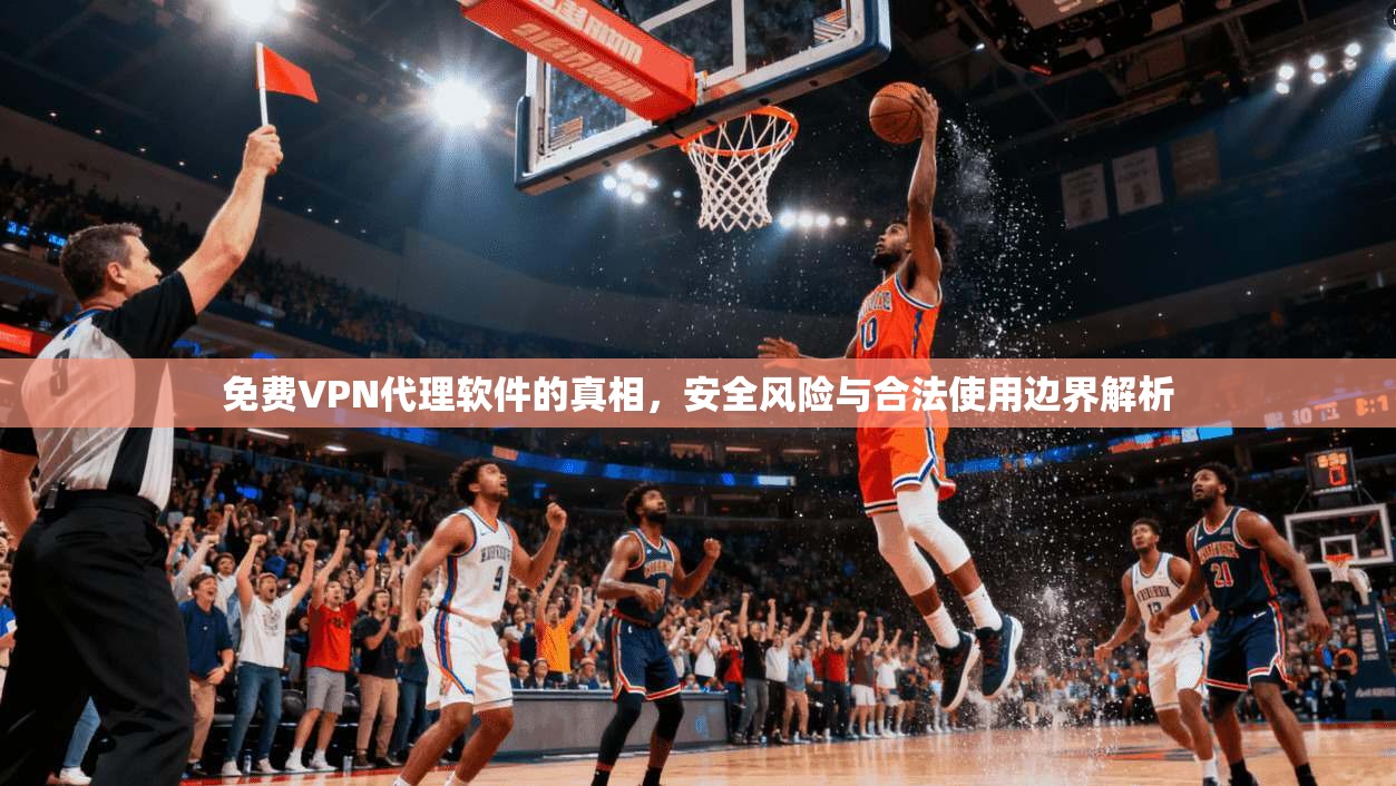 免费VPN代理软件的真相,安全风险与合法使用边界解析