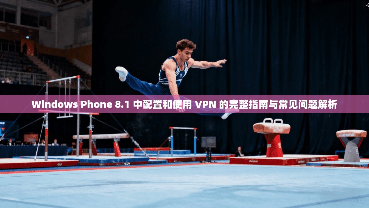 Windows Phone 8.1 中配置和使用 VPN 的完整指南与常见问题解析