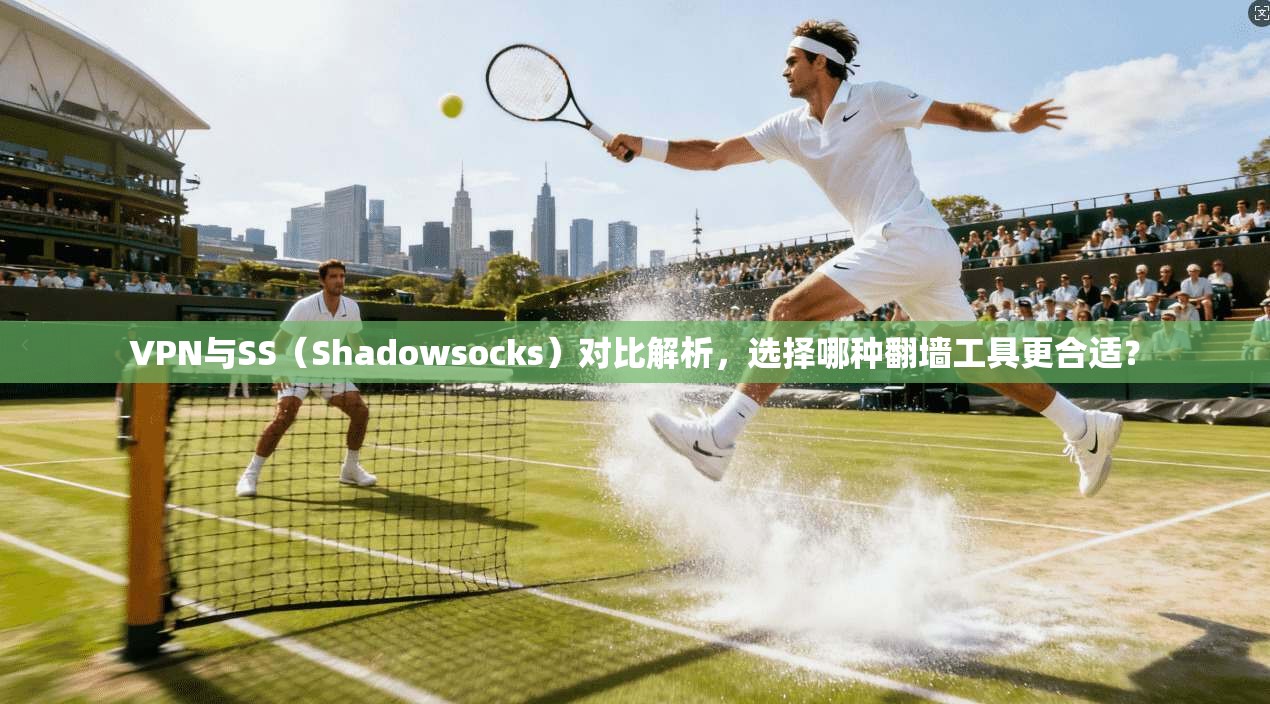VPN与SS（Shadowsocks）对比解析，选择哪种翻墙工具更合适？