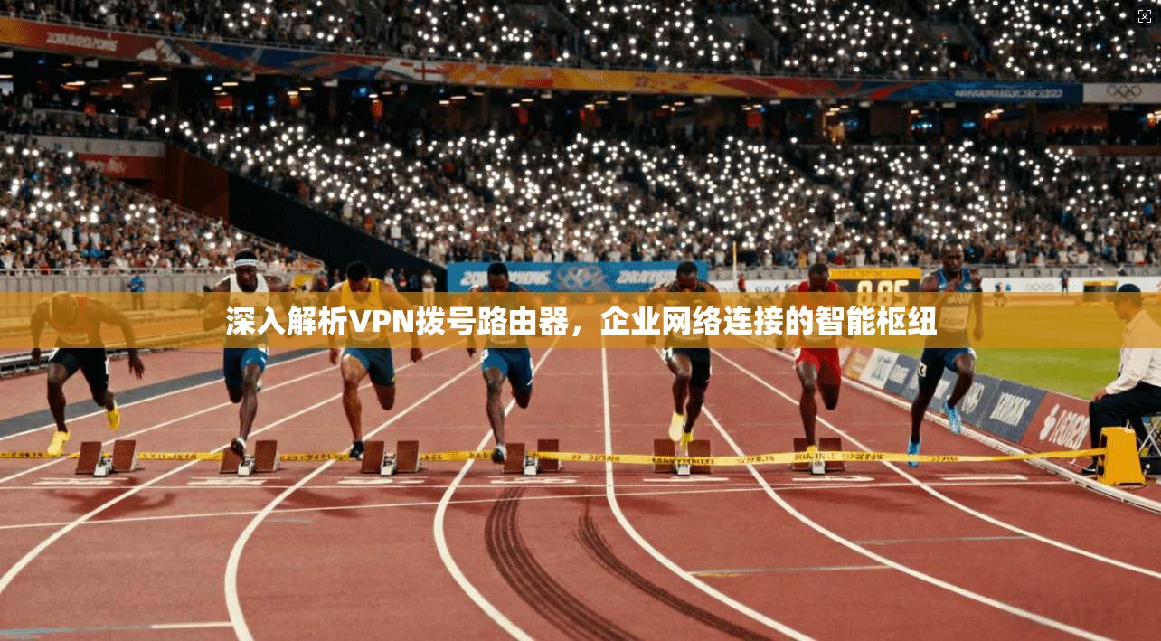 深入解析VPN拨号路由器，企业网络连接的智能枢纽