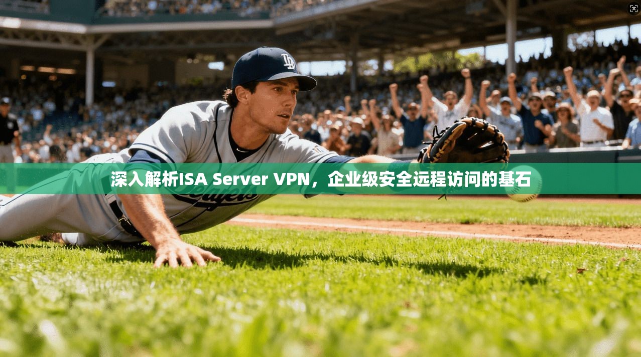 深入解析ISA Server VPN，企业级安全远程访问的基石