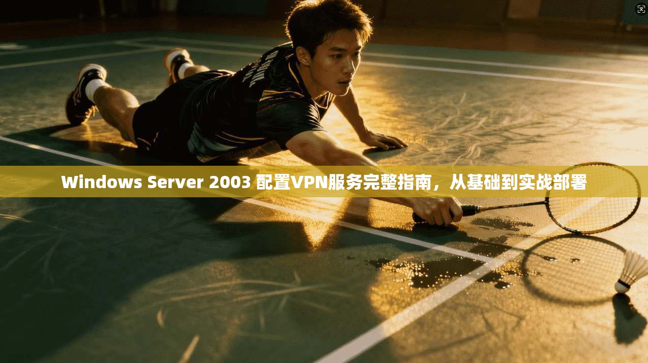 Windows Server 2003 配置VPN服务完整指南，从基础到实战部署