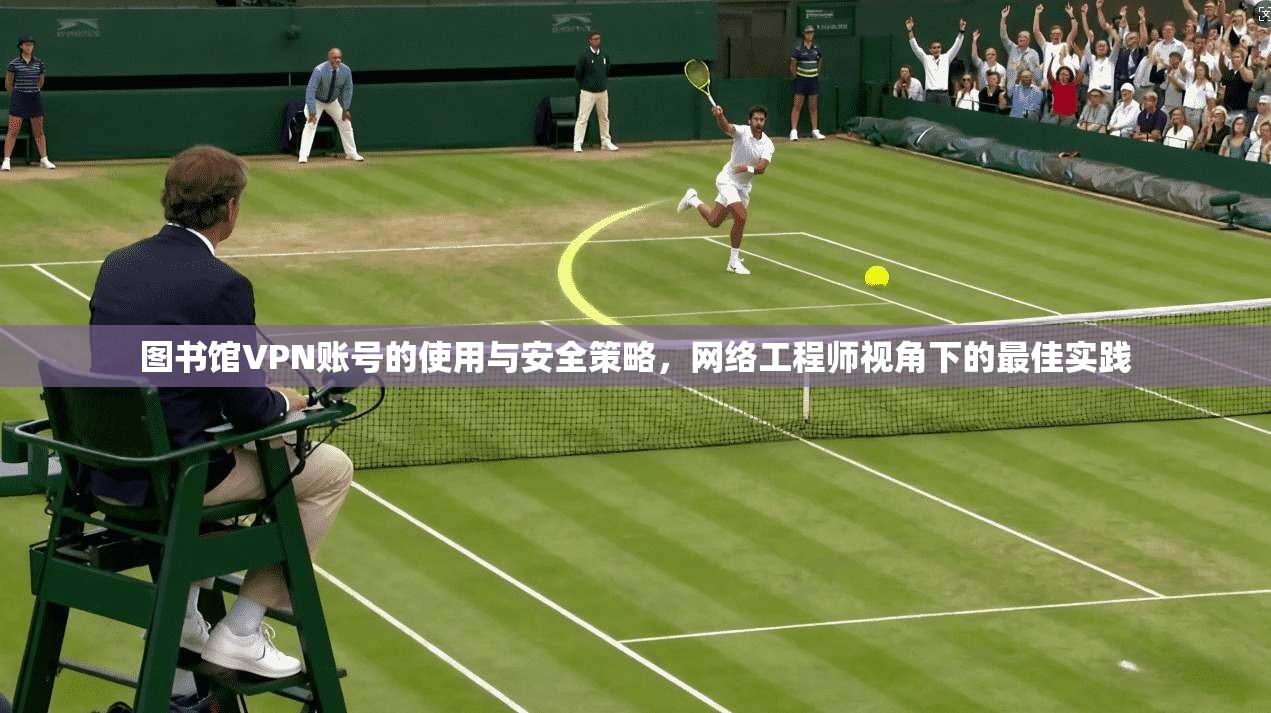 图书馆VPN账号的使用与安全策略,网络工程师视角下的最佳实践