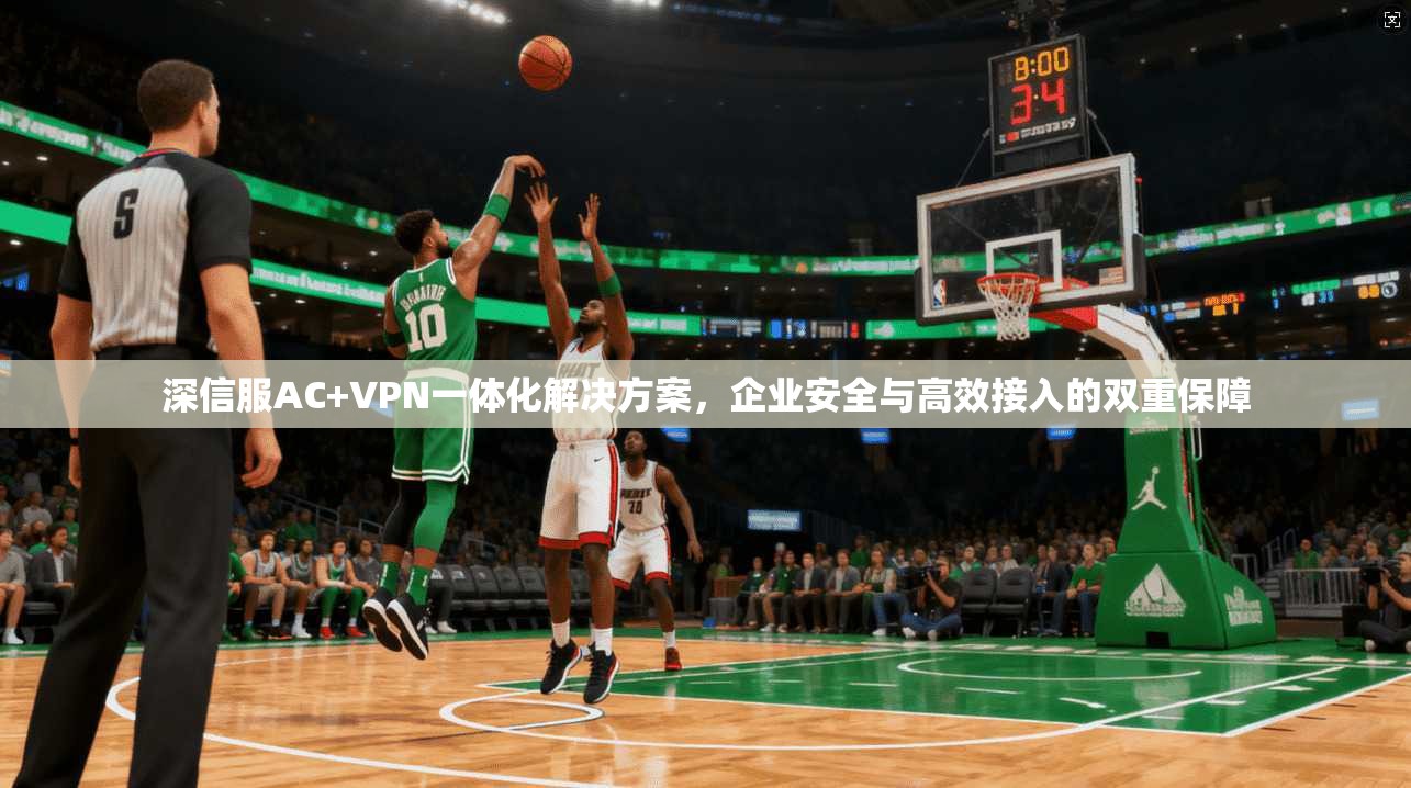 深信服AC+VPN一体化解决方案,企业安全与高效接入的双重保障